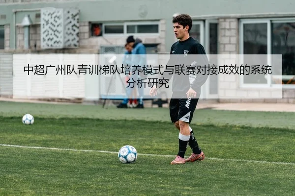 中超广州队青训梯队培养模式与联赛对接成效的系统分析研究